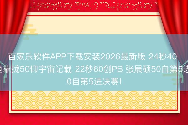 百家乐软件APP下载安装2026最新版 24秒40 老团鱼靠拢50仰宇宙记载 22秒60创PB 张展硕50自第5进决赛!