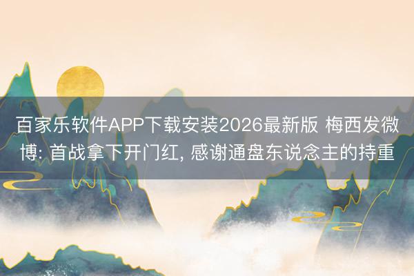 百家乐软件APP下载安装2026最新版 梅西发微博: 首战拿下开门红, 感谢通盘东说念主的持重