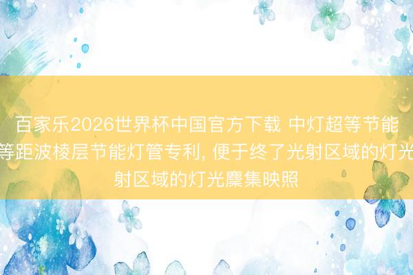 百家乐2026世界杯中国官方下载 中灯超等节能获得LED等距波棱层节能灯管专利, 便于终了光射区域的灯光麇集映照