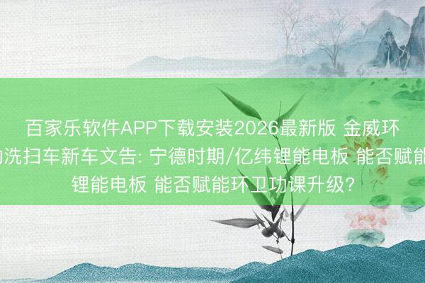 百家乐软件APP下载安装2026最新版 金威环保金驫牌纯电动洗扫车新车文告: 宁德时期/亿纬锂能电板 能否赋能环卫功课升级?