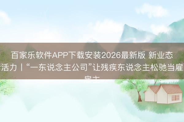 百家乐软件APP下载安装2026最新版 新业态新活力丨“一东说念主公司”让残疾东说念主松驰当雇主