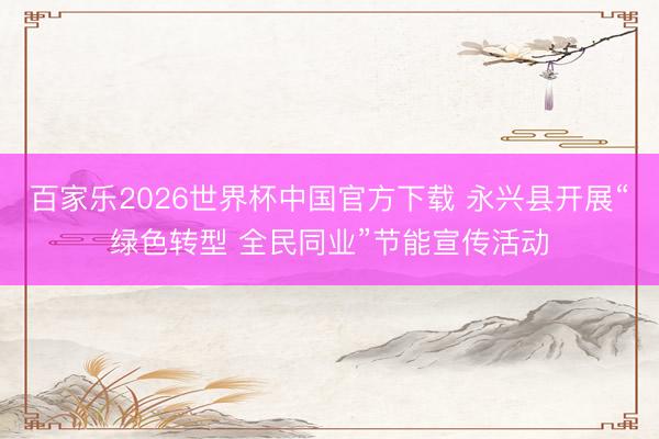 百家乐2026世界杯中国官方下载 永兴县开展“绿色转型 全民同业”节能宣传活动