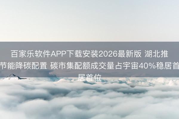百家乐软件APP下载安装2026最新版 湖北推动节能降碳配置 碳市集配额成交量占宇宙40%稳居首位