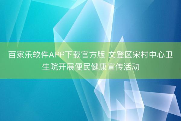 百家乐软件APP下载官方版 文登区宋村中心卫生院开展便民健康宣传活动