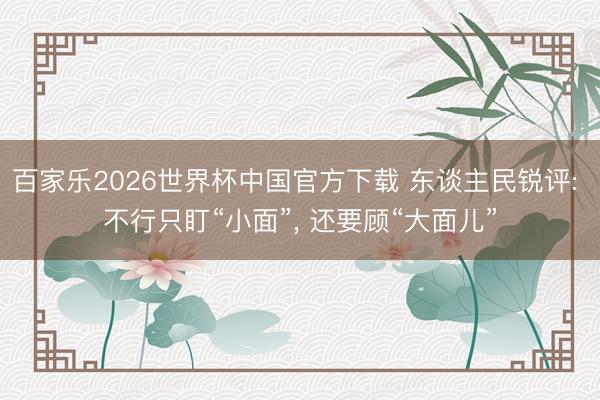 百家乐2026世界杯中国官方下载 东谈主民锐评: 不行只盯“小面”， 还要顾“大面儿”