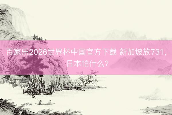 百家乐2026世界杯中国官方下载 新加坡放731, 日本怕什么?