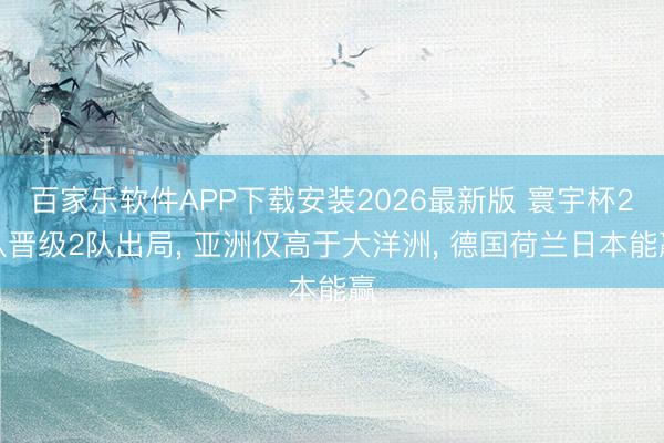 百家乐软件APP下载安装2026最新版 寰宇杯2队晋级2队出局, 亚洲仅高于大洋洲, 德国荷兰日本能赢